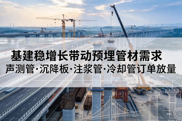 沅江基建稳增长带动预埋监测管材需求，声测管、沉降板、注浆管订单持续放量